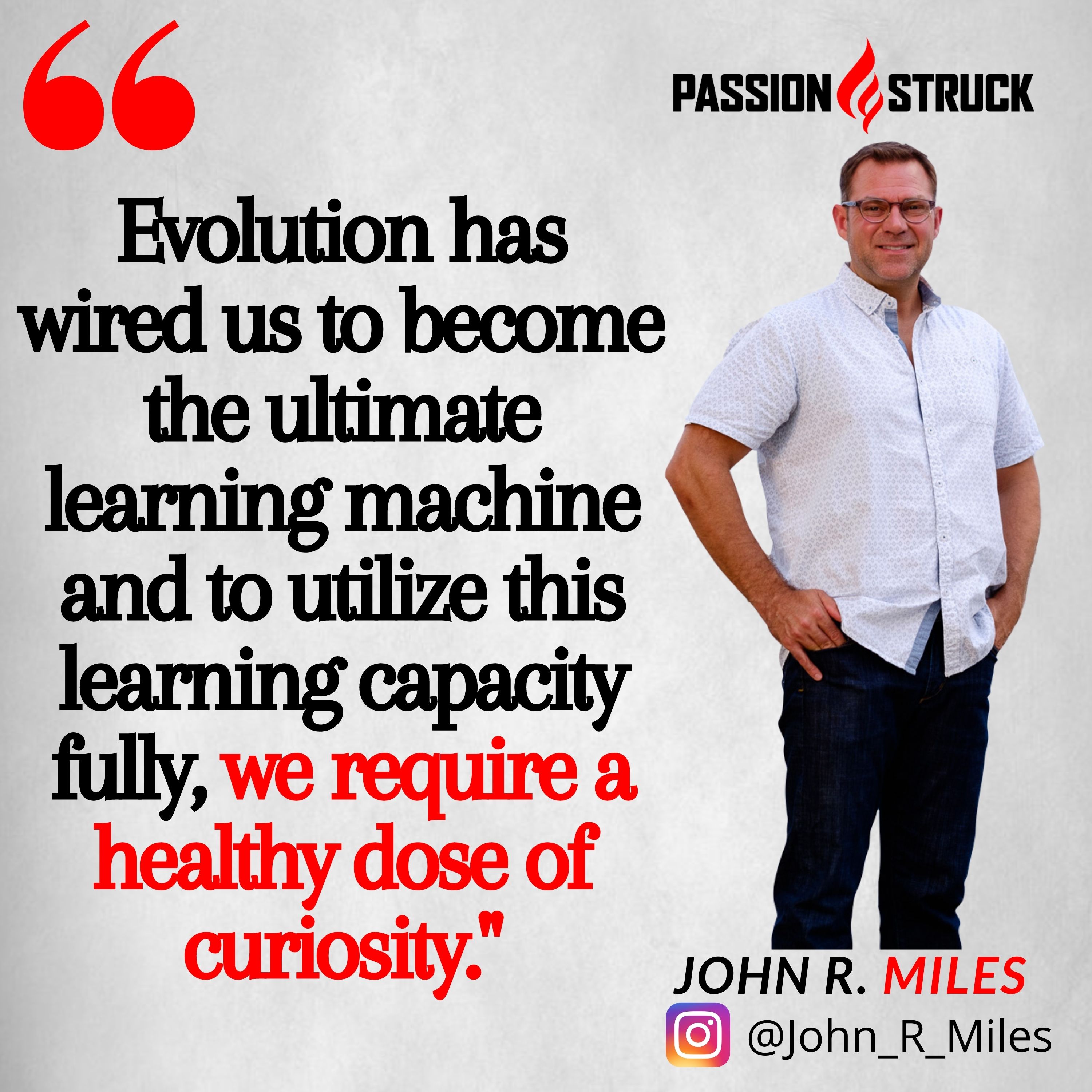 Quote by John R. Miles "Evolution has wired us to become the ultimate learning machine and to utilize this capacity fully, we require a healthy dose of curiosity"