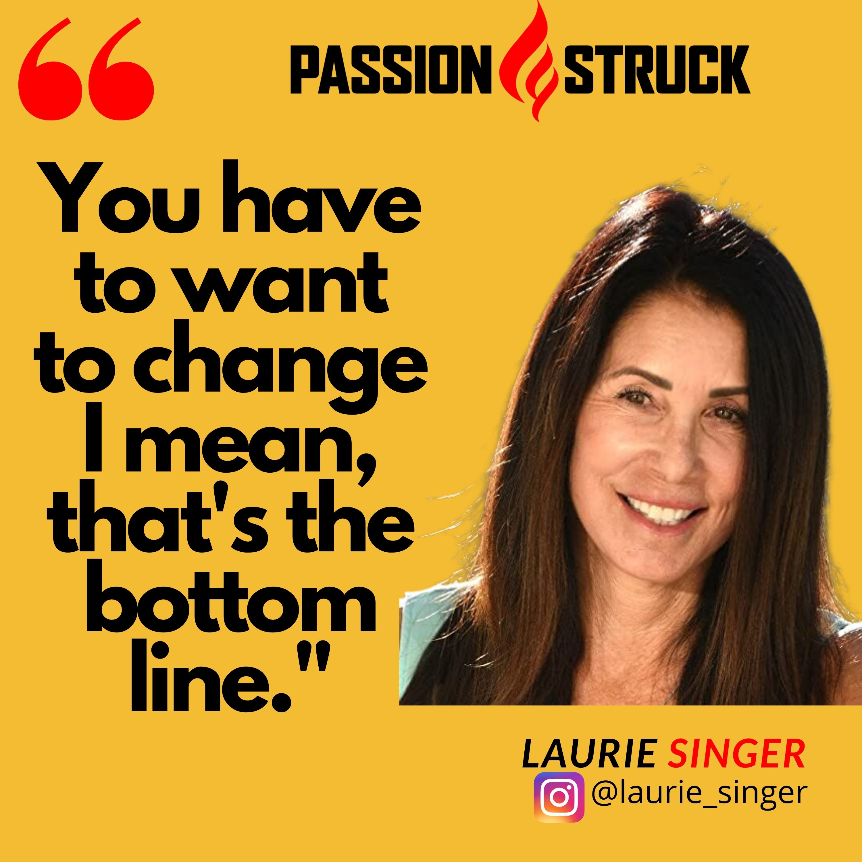 Laurie Singer Quote about wanting to change from passion struck podcast