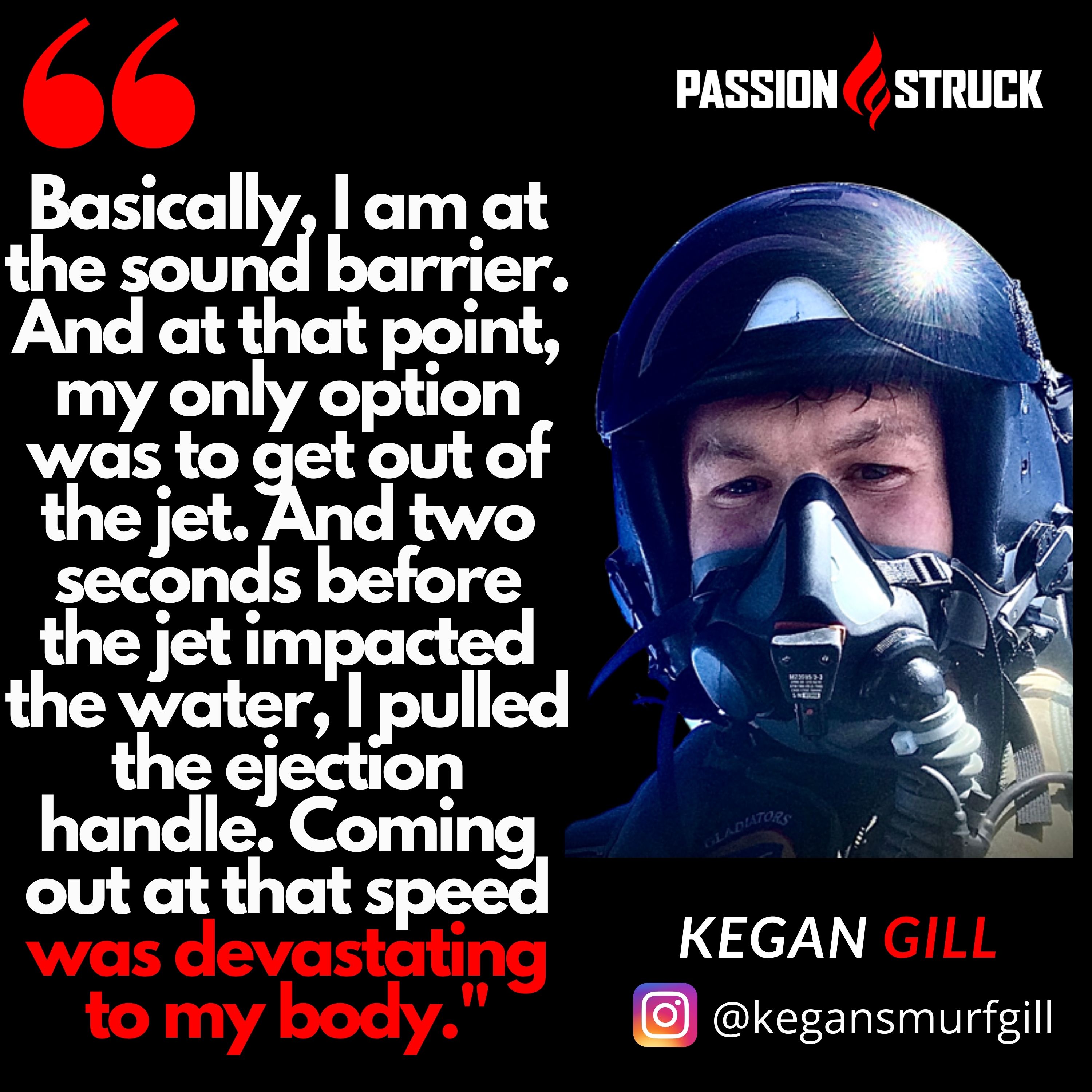 Quote by Kegan Gill about ejecting from his F-18 at the speed of sound for passion struck podcast