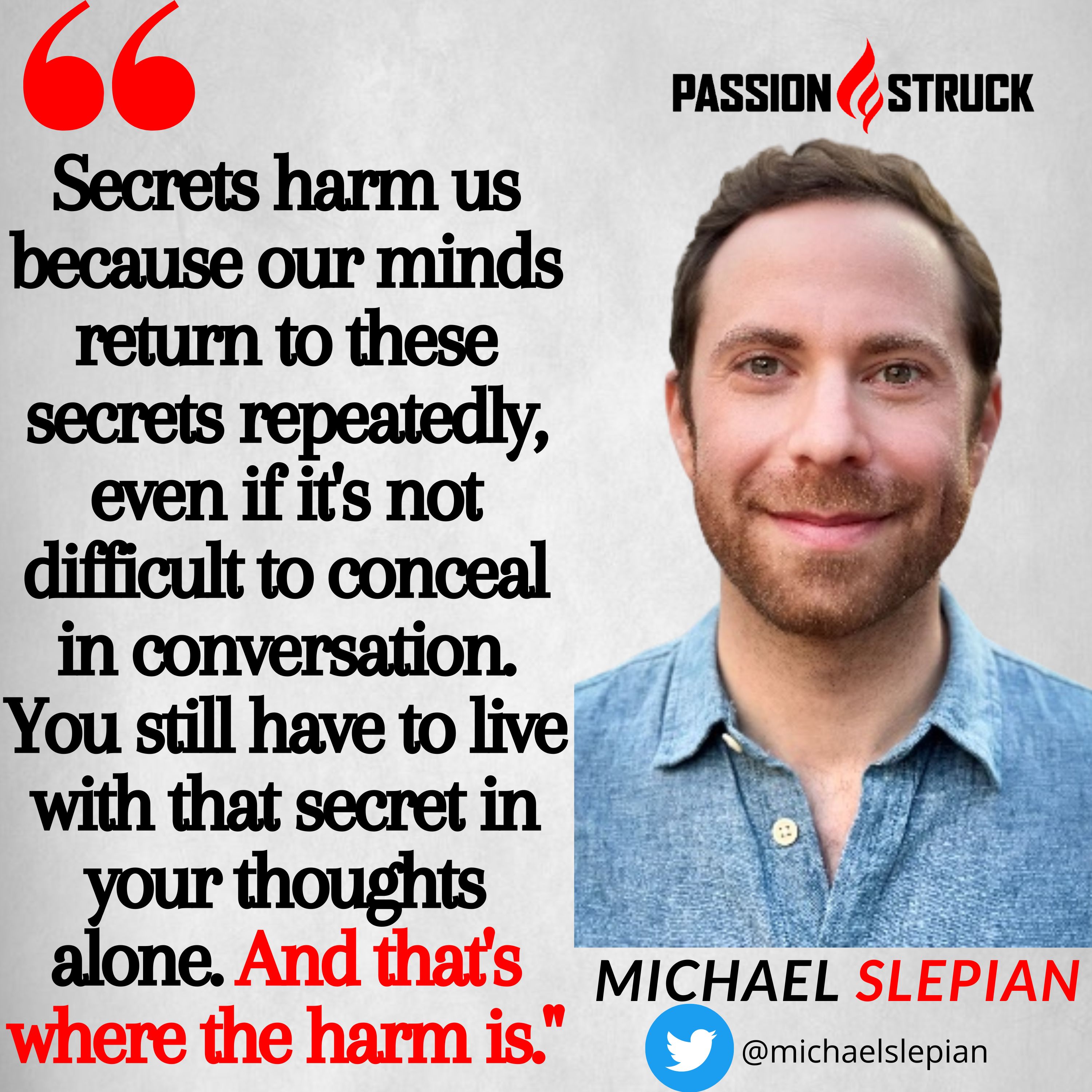 Michael Slepian quote from Passion Struck: Secrets harm us because our minds return to these secrets repeatedly, even if it's not difficult to conceal in conversation. You still have to live with that secret in your thoughts alone.