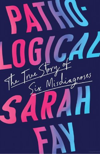 Sarah Fay Pathological The True Story of Six Misdiagnosis for Passion Struck