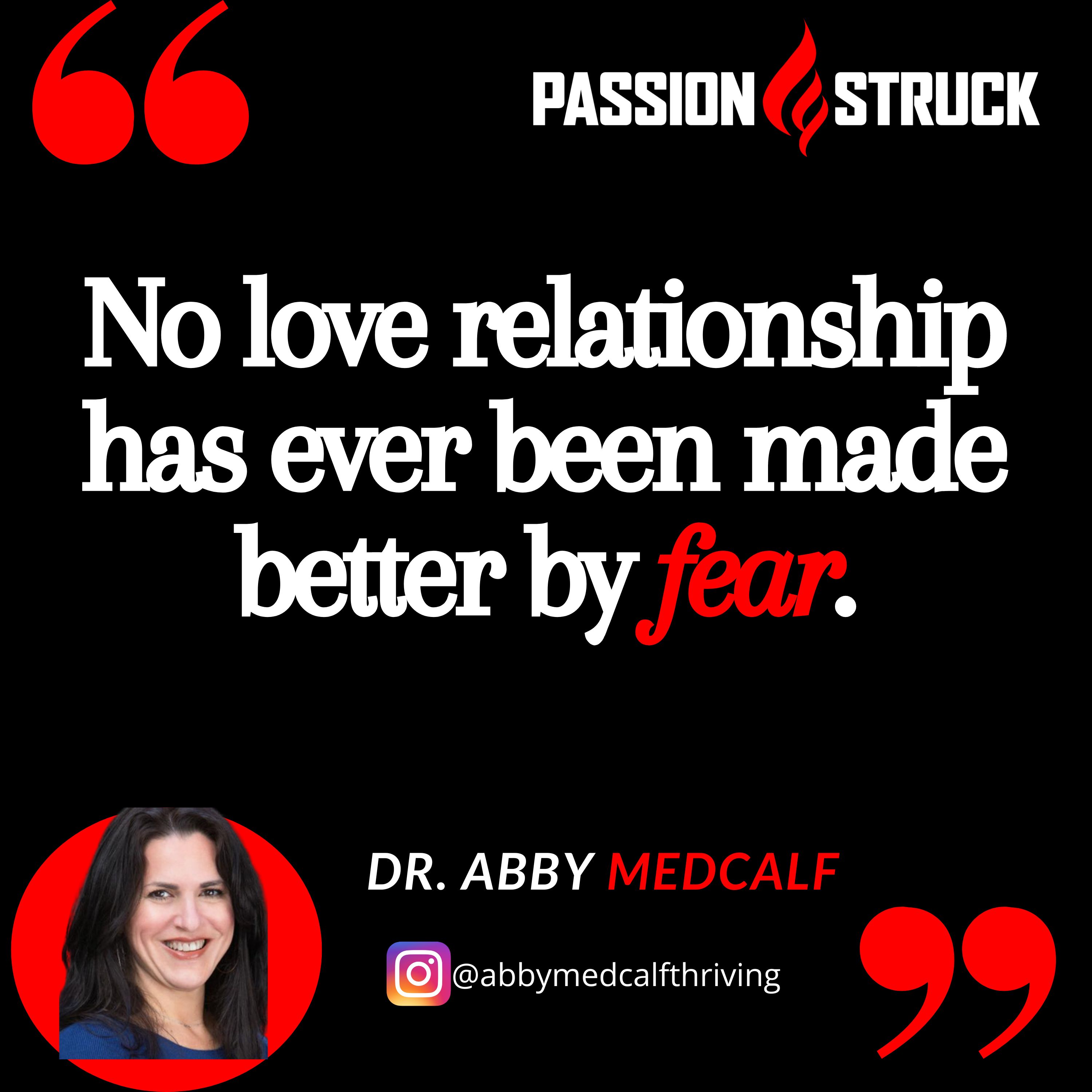 Dr. Abby Medcalf Quote from the Passion Struck Podcast: No love relationship has ever been made better by fear.