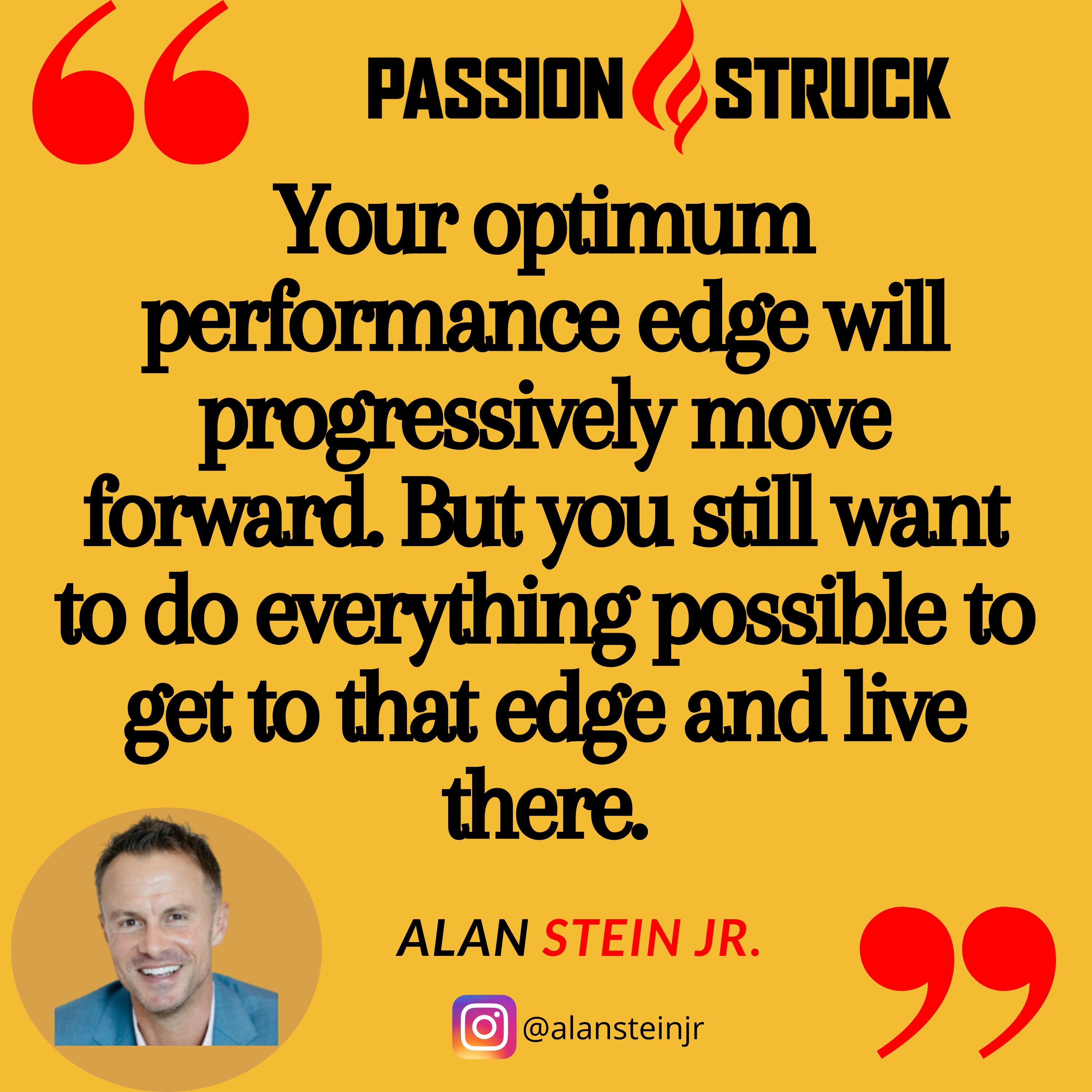 Alan Stein Jr. quote from the Passion Struck podcast: Your peak performance edge will progressively move forward. But you still want to do everything possible to get to that edge and live there.