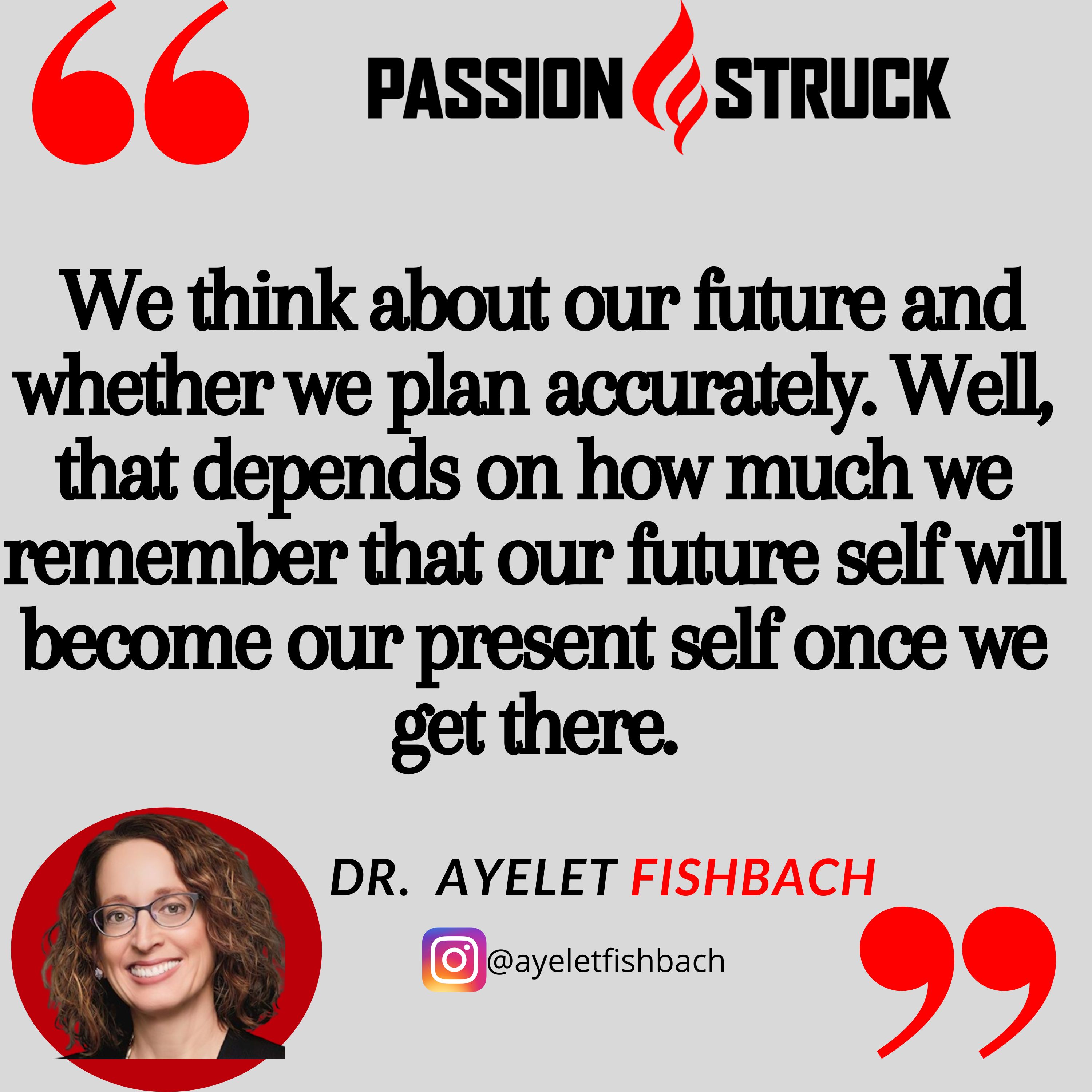 Dr. Ayelet Fishbach quote from the Passion Struck podcast: "We think about our future and whether we plan accurately. Well, that depends on how much we remember that our future self will become our present self once we get there."