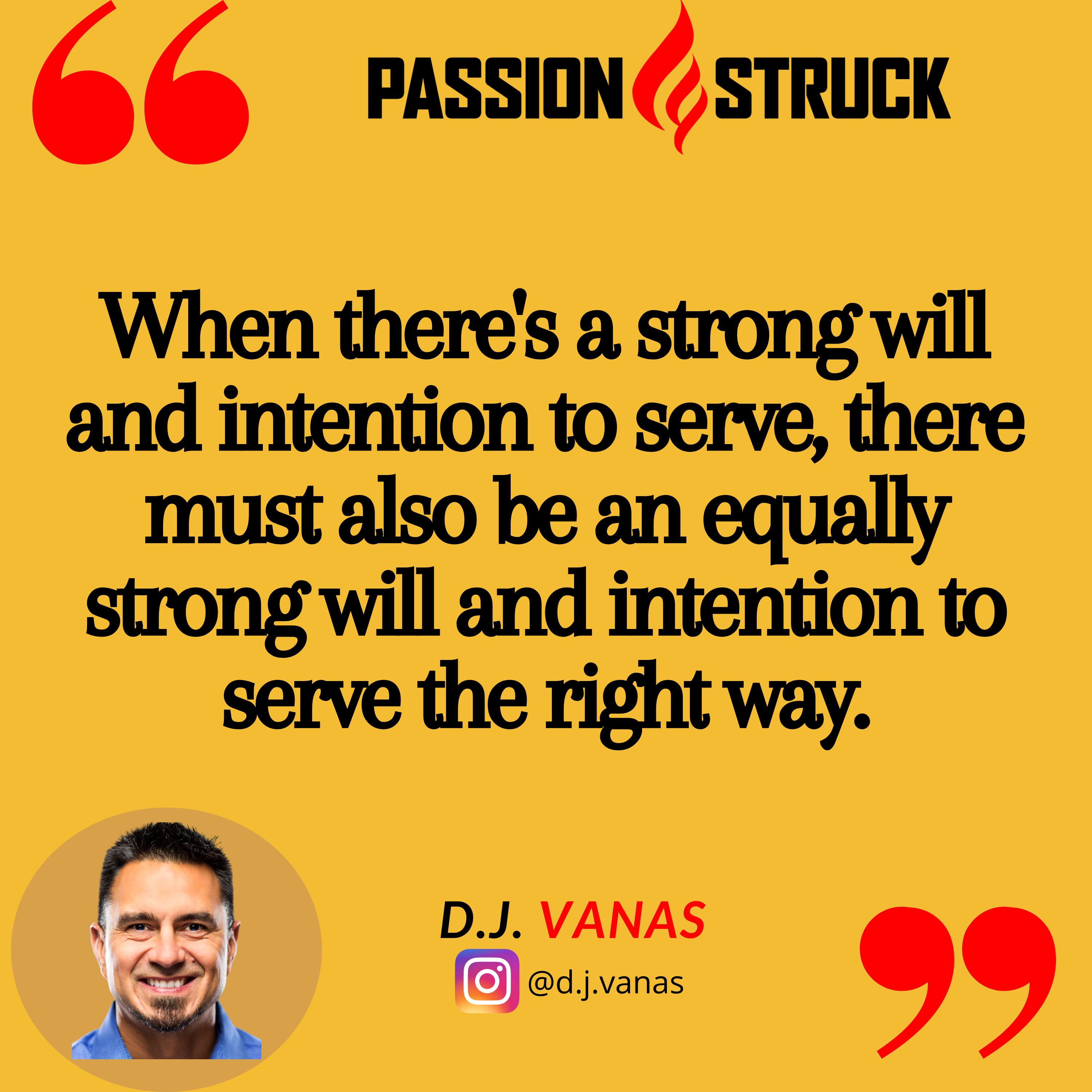 D.J. Vanas quote from Passion Struck podcast, "When there's a strong will and intention to serve, there must also be an equally strong will and intention to serve the right way."