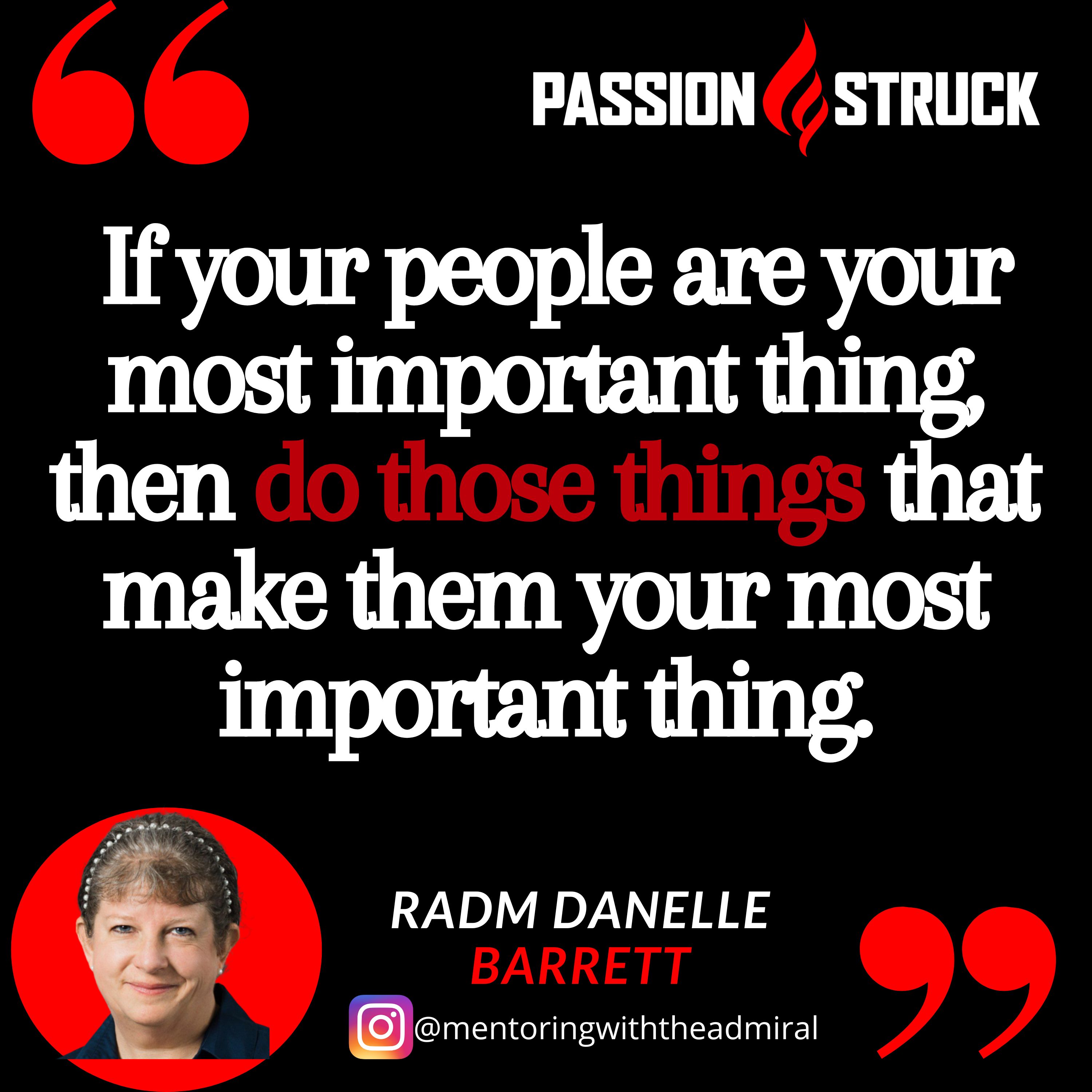 Quote from Rear Admiral Danelle Barrett from the Passion Struck Podcast: "If your people are your most important thing, then do those things that make them your most important thing."
