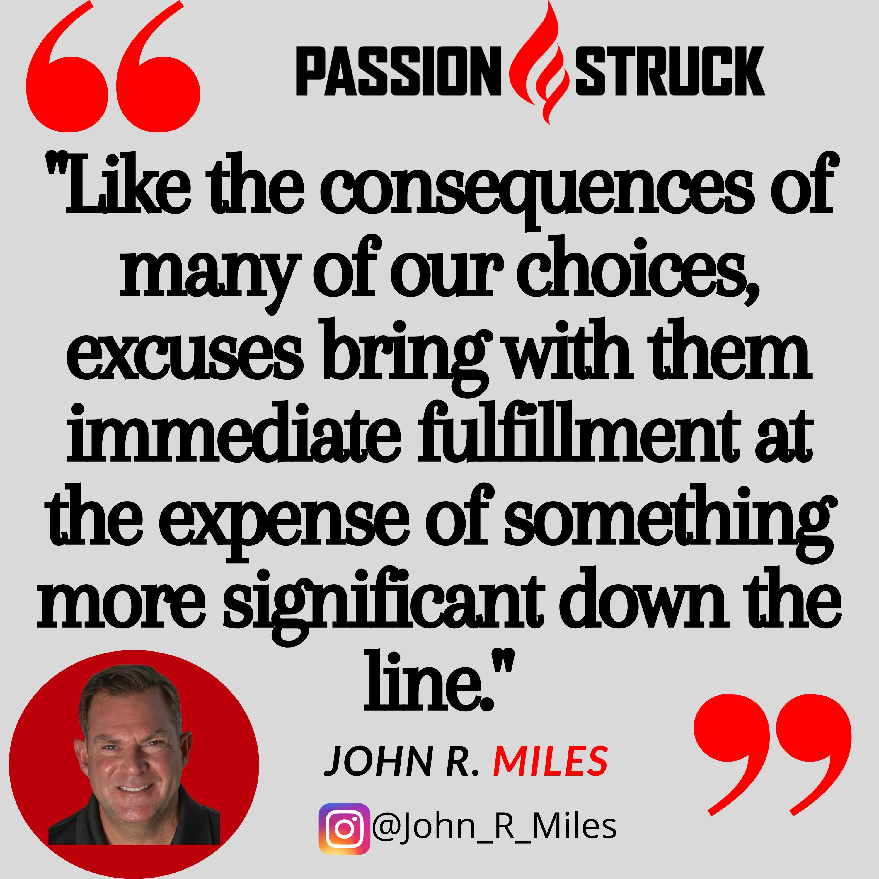 John R. Miles Quote about the need to stop making excuses: "Like the consequences of many of our choices, excuses bring with them immediate fulfillment at the expense of something more significant down the line."