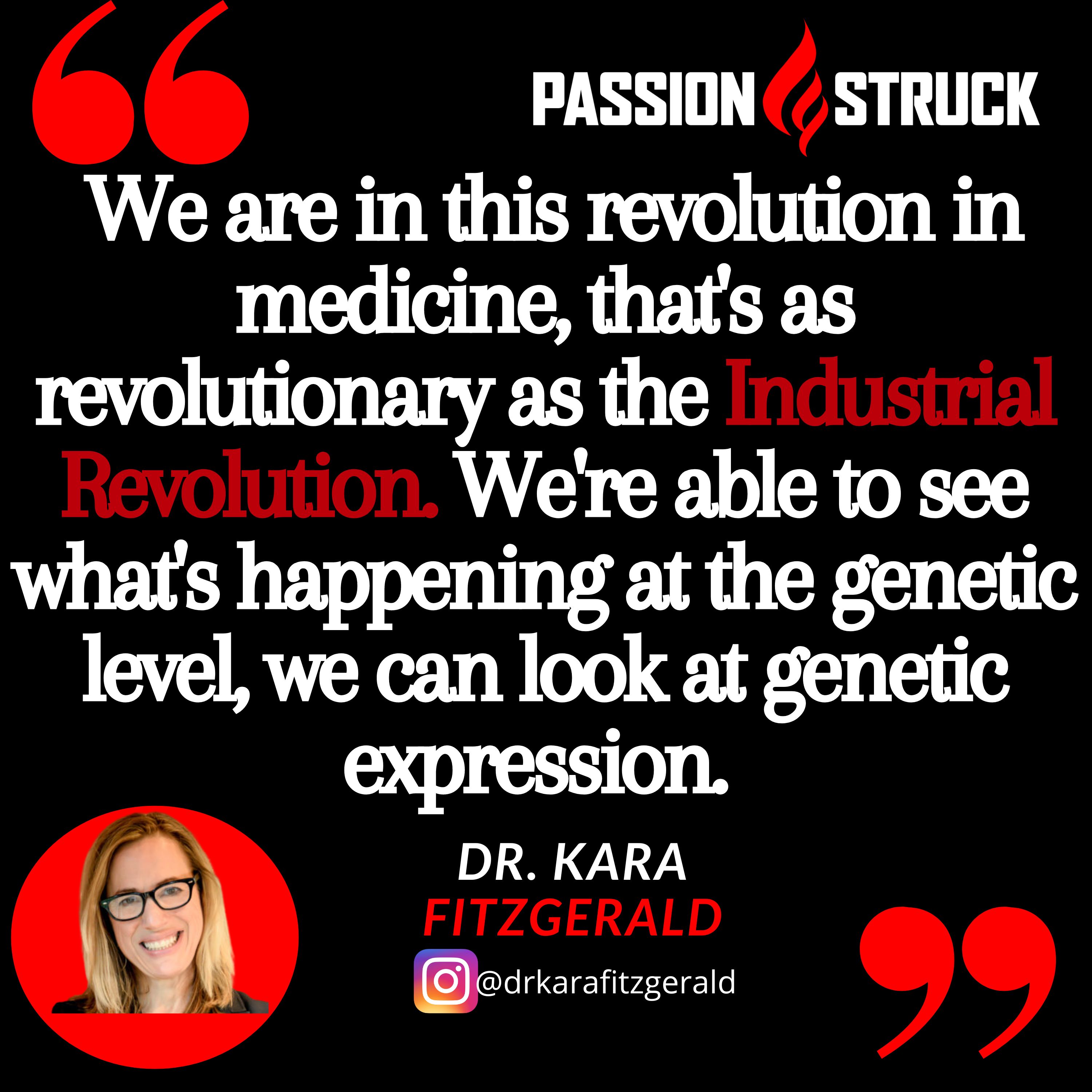 Quote from Dr. Kara Fitzgerald from the Passion Struck podcast: "We are in this revolution in medicine, that's as revolutionary as the Industrial Revolution. We're able to see what's happening at the genetic level, we can look at genetic expression."