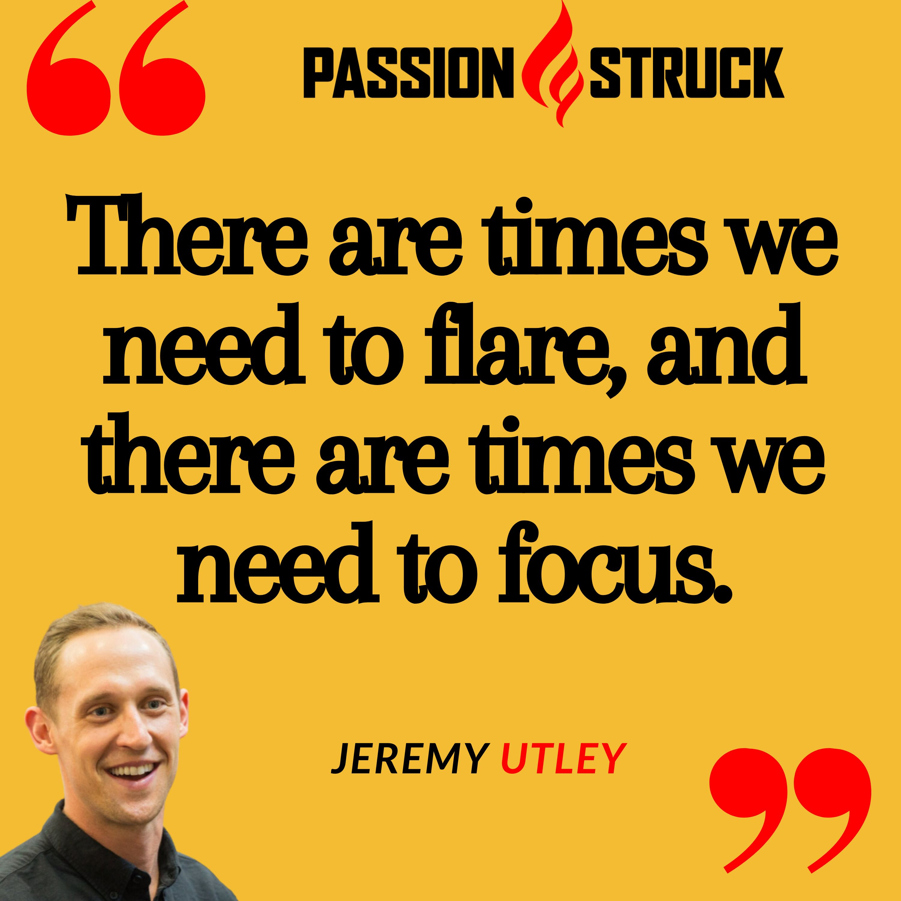 quote by Jeremy Utley on the passion struck podcast: there's times we need to flare, and there's times we need to focus