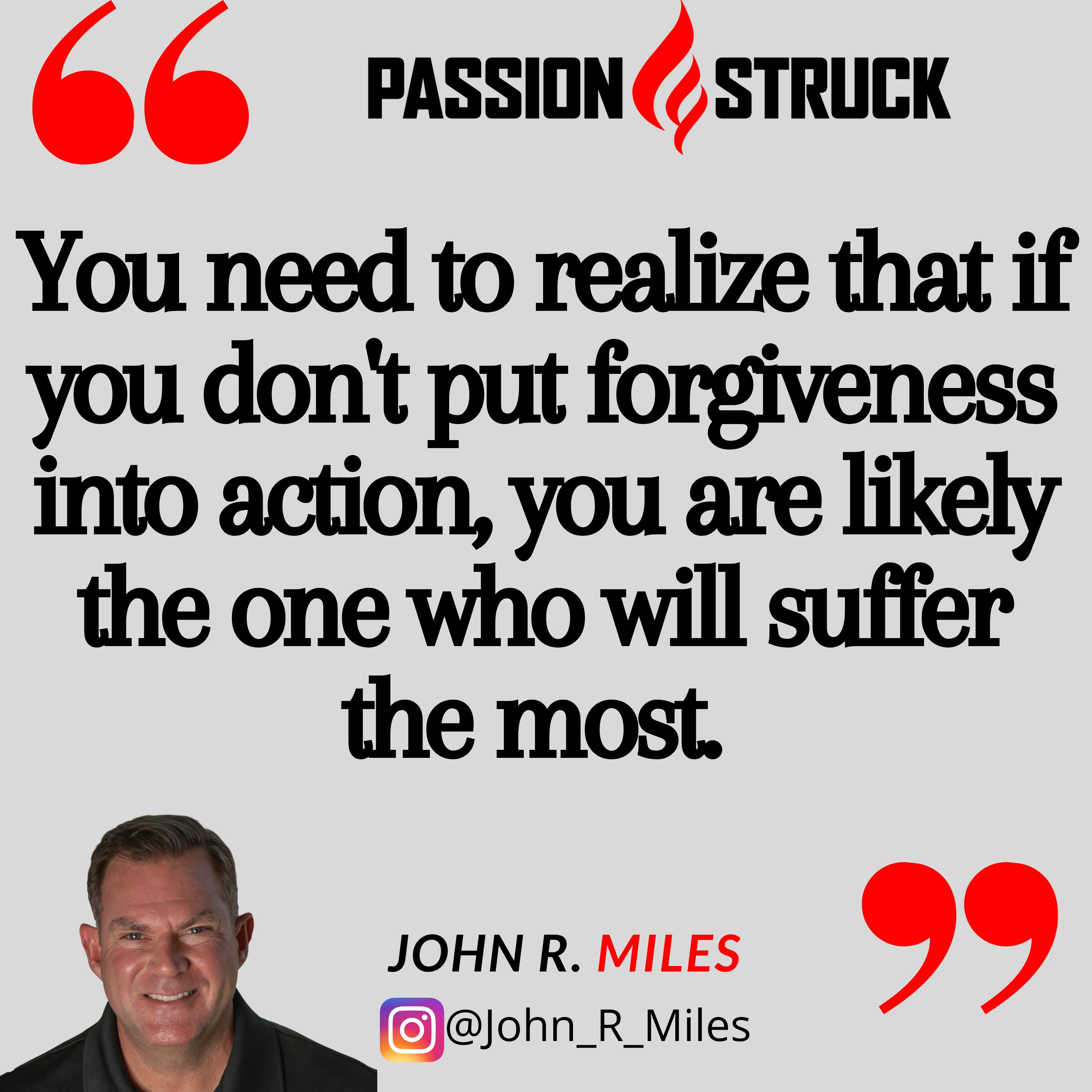 Quote by John R. Miles on the power of forgiveness: you need to realize that if you don't put forgiveness into action, you are likely the one who will suffer the most. 