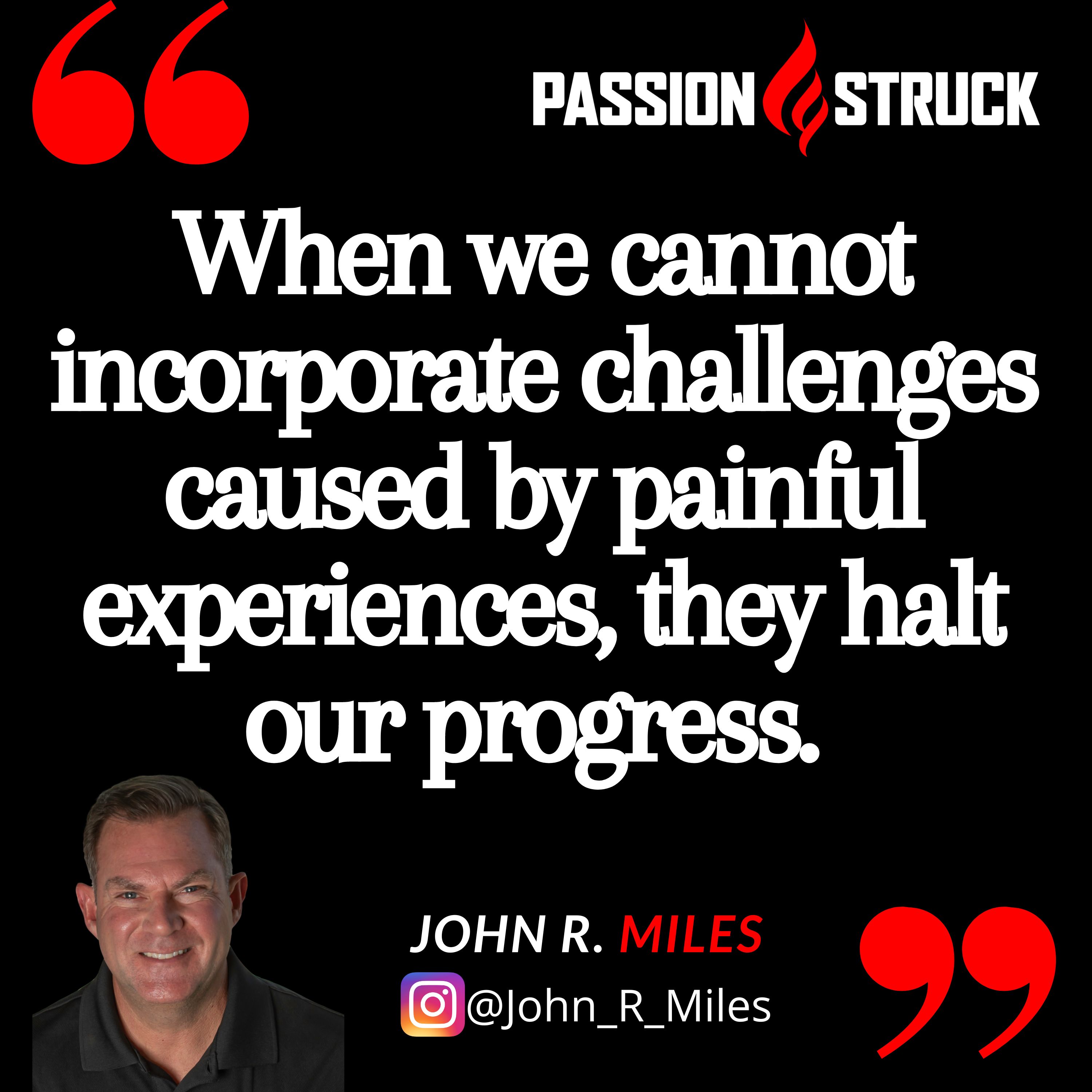 Quote by John R. Miles about experiencing pain: When we cannot incorporate challenges caused by painful experiences, they halt our progress. 
