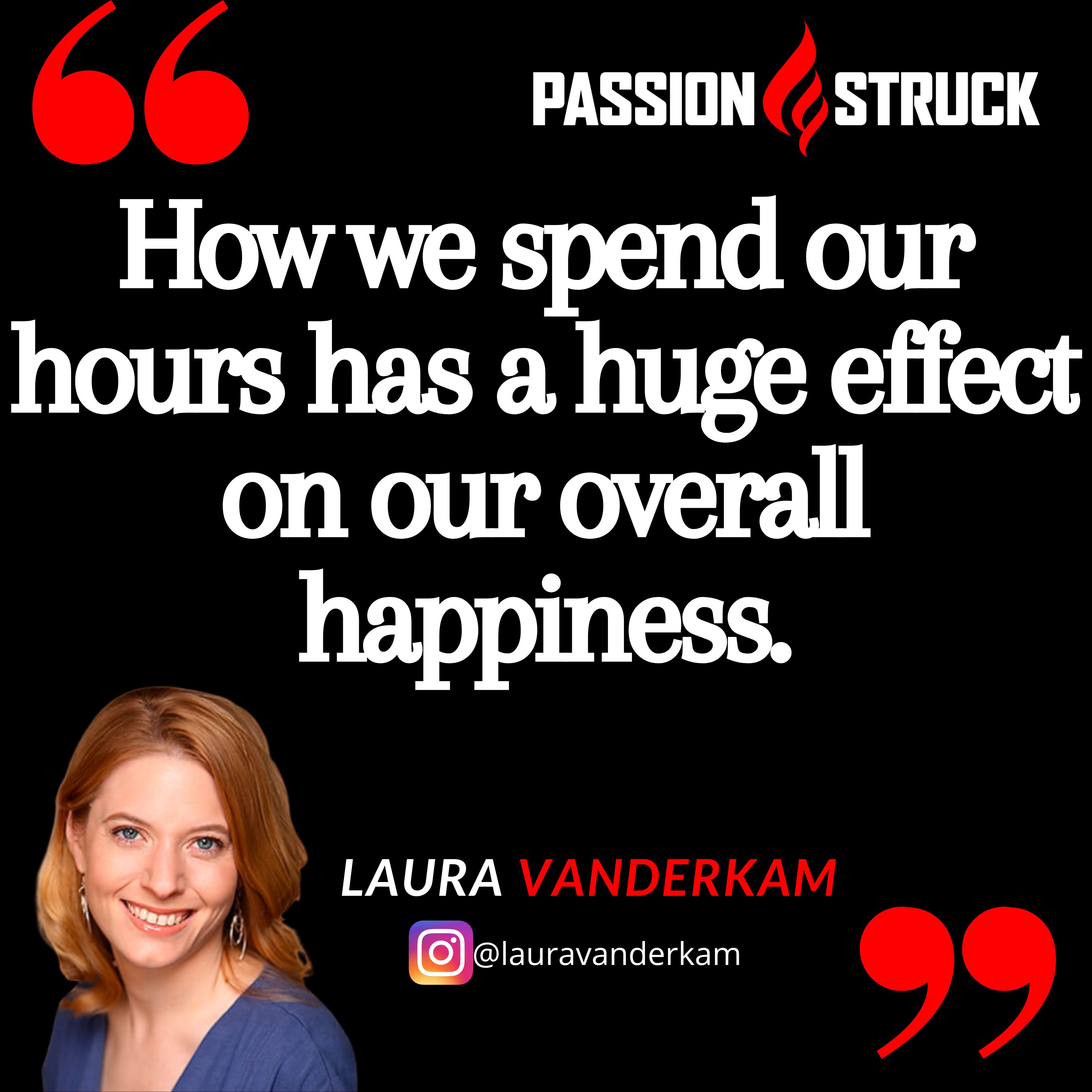 Laura Vanderkam quote from the Passion Struck podcast: How we spend our hours has a huge effect on our overall happiness.