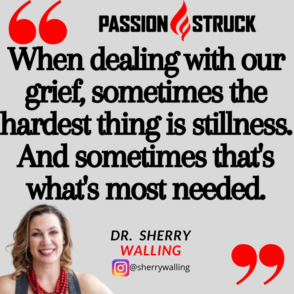 Quote by Dr. Sherry Walling from the Passion Struck podcast on why stillness is sometimes what is most needed to deal with grief