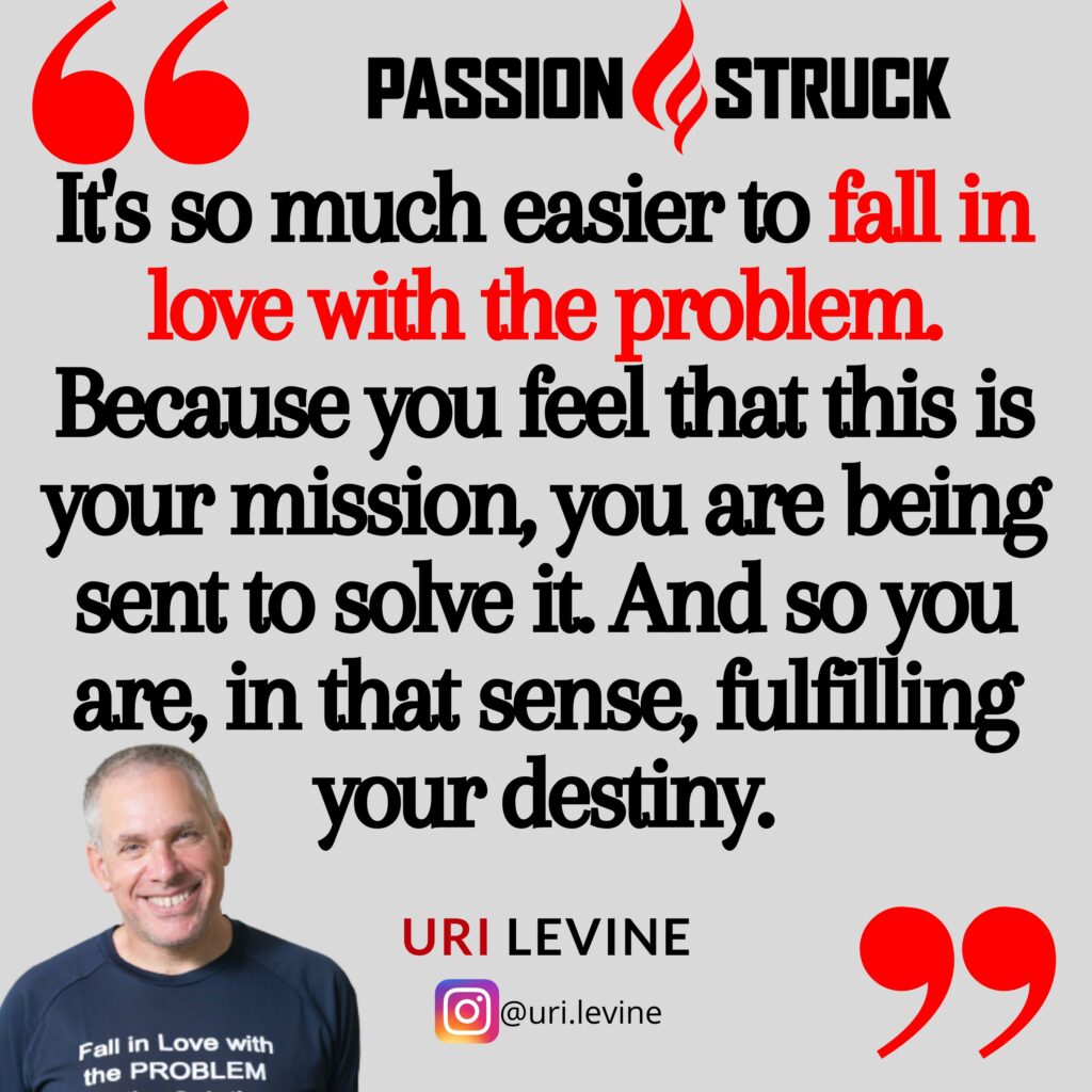 Quote by Uri Levine from the Passion Struck podcast on the need to fall in love with the problem. 