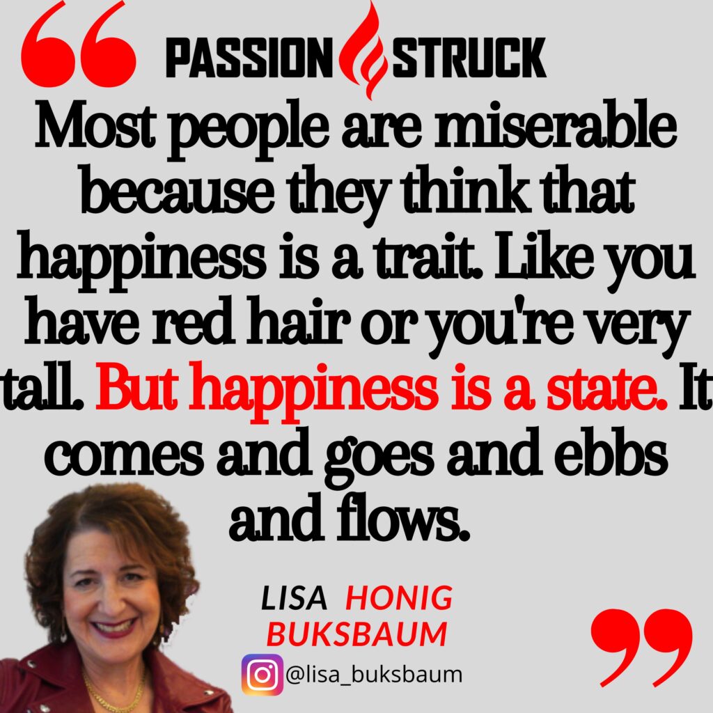 Quote by Lisa Honig Buksbaum for the Passion Struck podcast on how happiness is a state
