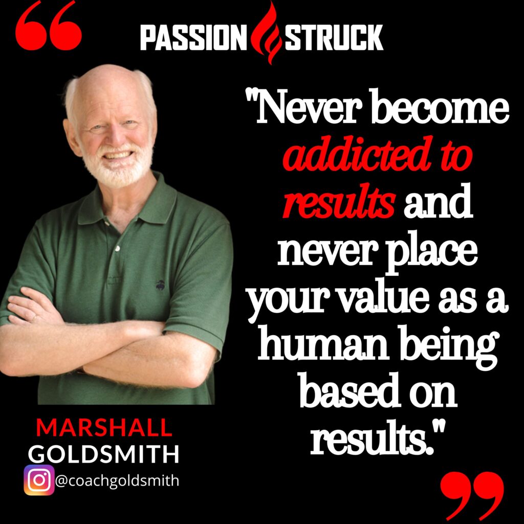 Marshall Goldsmith quote from the passion struck podcast on never becoming addicted to results
