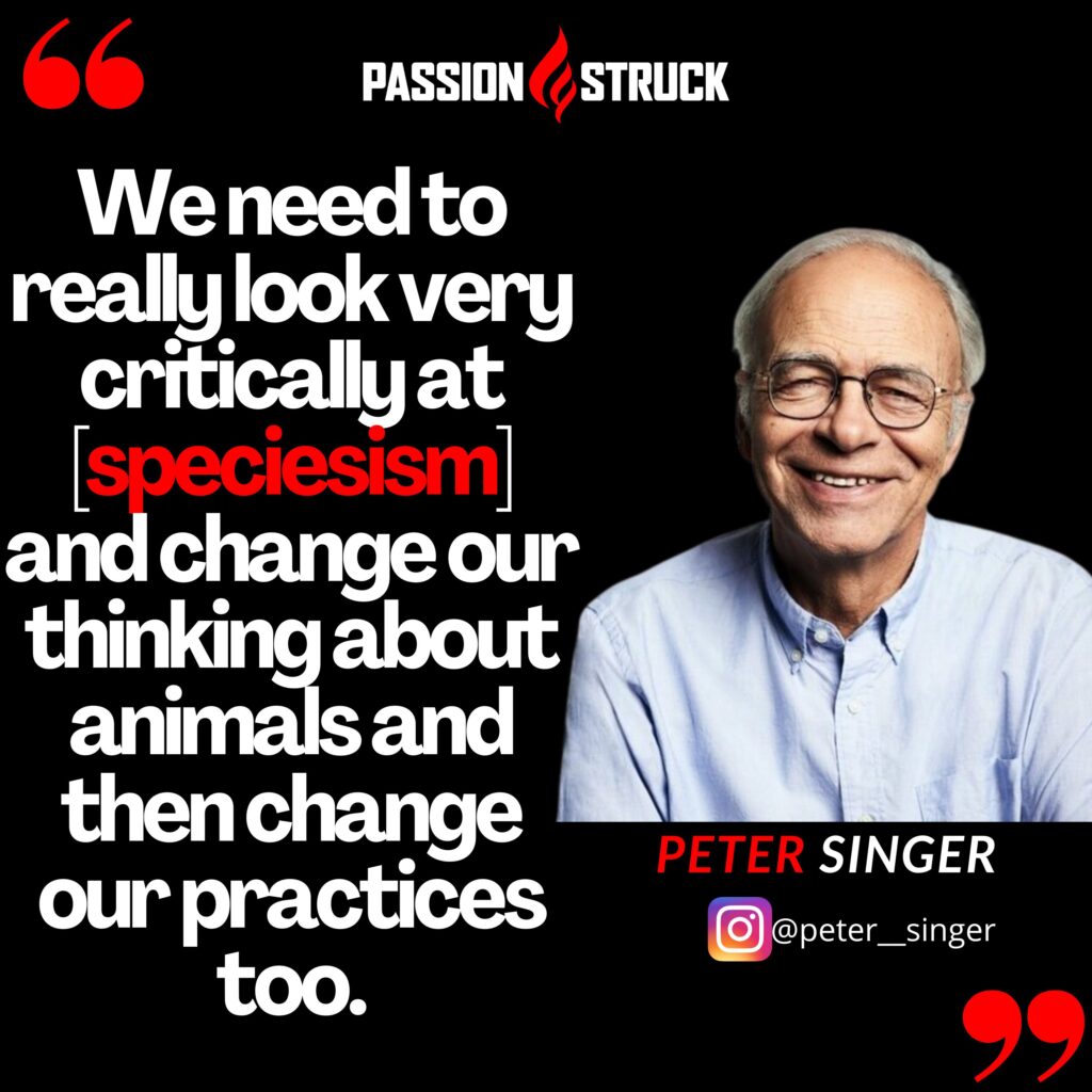 Peter Singer quote from the Passion Struck podcast on the impact of speciesism and why we need to change our practices. 