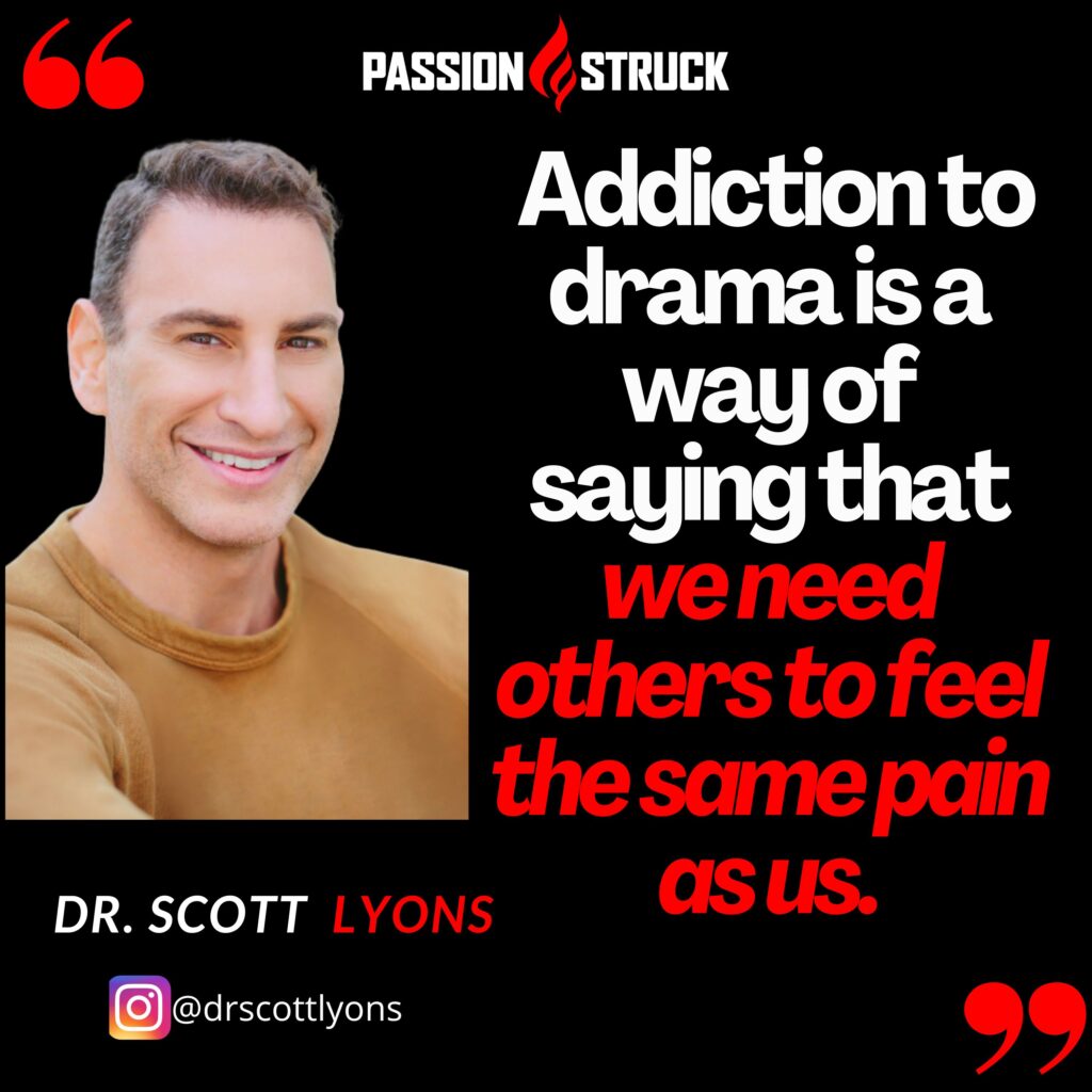 Dr. Scott Lyons quote from the Passion Struck podcast about how an addiction to drama is saying we need others to feel our pain. 