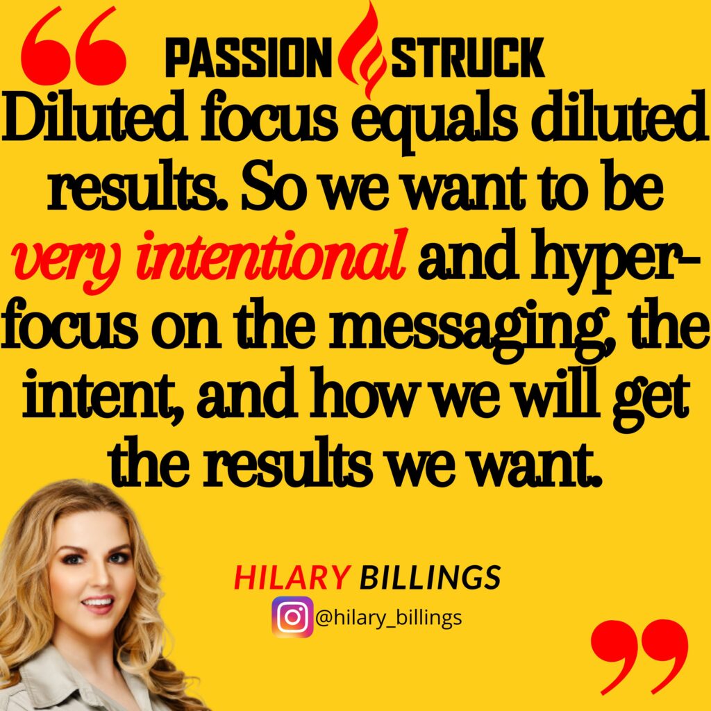 Hilary Billings quote from the Passion Struck podcast: Diluted focus equals diluted results. So we want to be very intentional and hyper-focus on the messaging, the intent, and the way that we will get the results we want