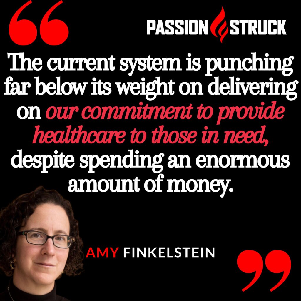 Amy Finkelstein quote from the passion struck podcast: "The current system is punching far below its weight on delivering on our commitment to provide healthcare to those in need, despite spending an enormous amount of money."