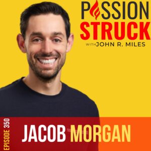 350 | The Importance of Leading With Vulnerability (Part 1) | Jacob Morgan | Passion Struck with John R. Miles