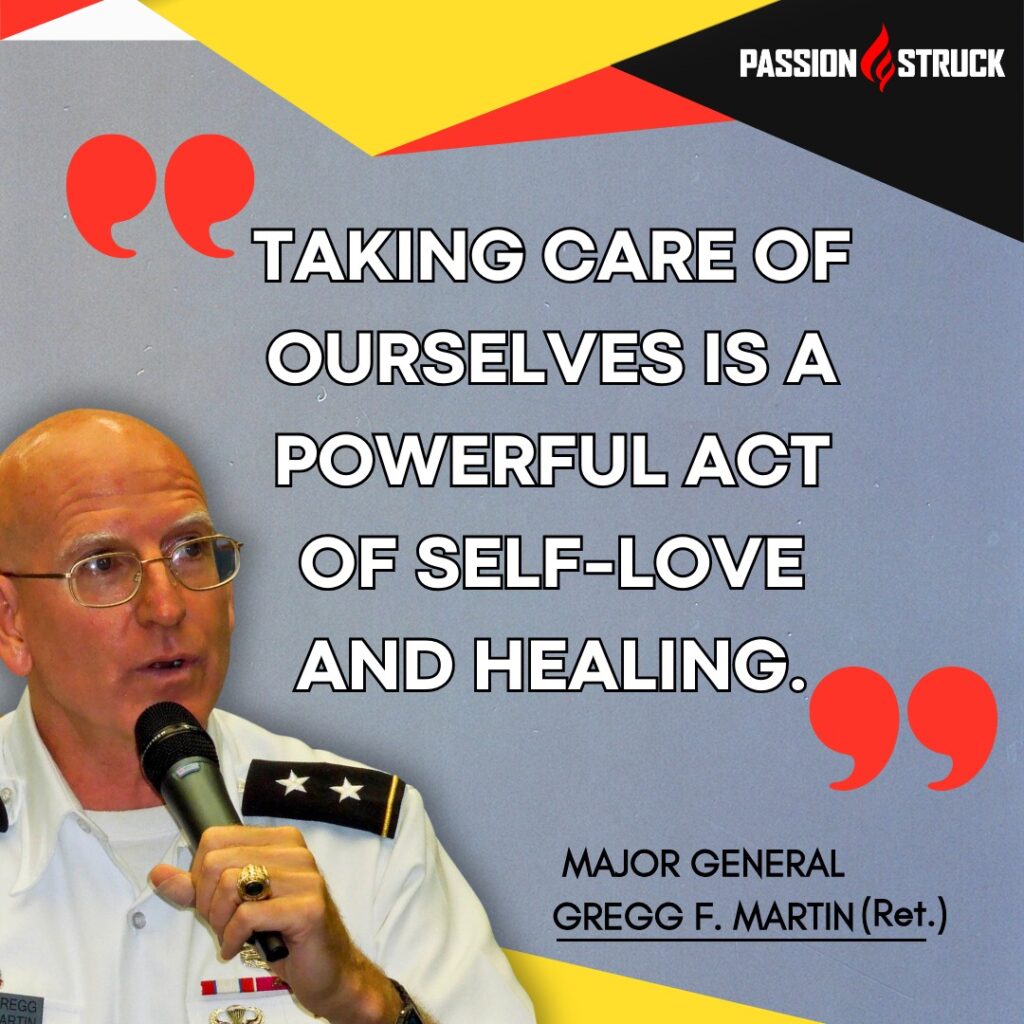 Maj Gen Gregg F. Martin Quote from the Passion Struck podcast: Taking care of ourselves is a powerful act of self-love and healing