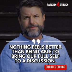 Inspirational quote by Charles Duhigg from his episode on the Passion Struck podcast with John R. Miles