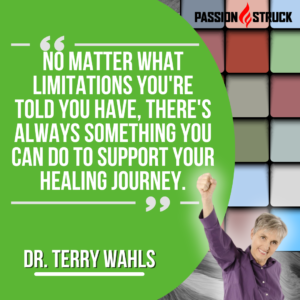 Inspirational quote said by Dr. Terry Wahls during her Passion Struck Podcast interview with John R. Miles