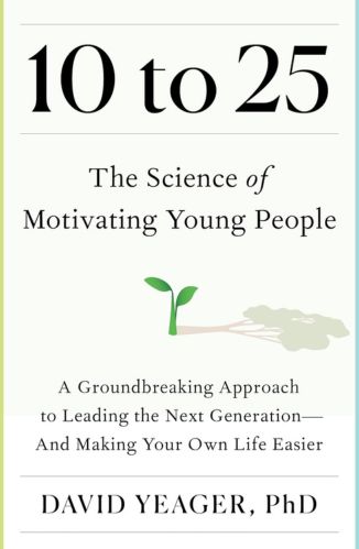 10 to 25: The Science of Motivating Young People: A Groundbreaking Approach to Leading the Next Generation―And Making Your Own Life Easier by David S. Yeager PhD